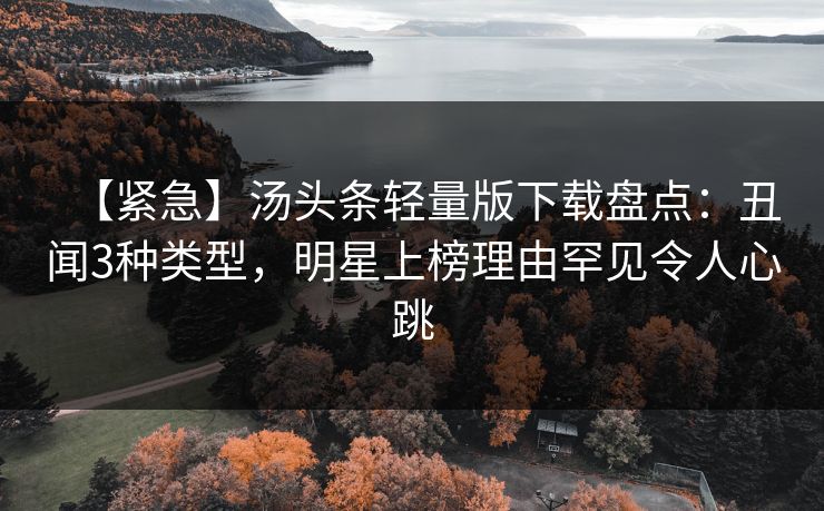 【紧急】汤头条轻量版下载盘点：丑闻3种类型，明星上榜理由罕见令人心跳