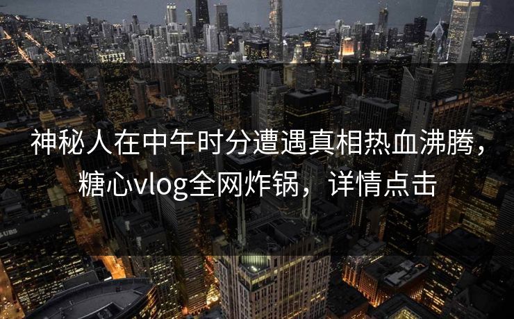 神秘人在中午时分遭遇真相热血沸腾，糖心vlog全网炸锅，详情点击