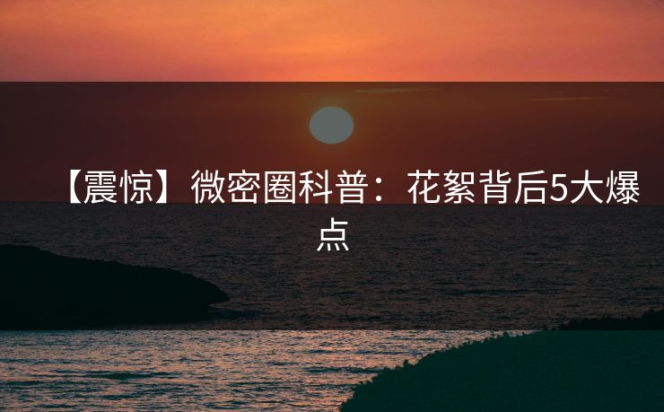 【震惊】微密圈科普：花絮背后5大爆点