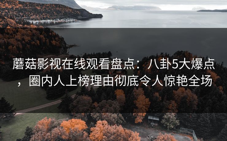 蘑菇影视在线观看盘点：八卦5大爆点，圈内人上榜理由彻底令人惊艳全场