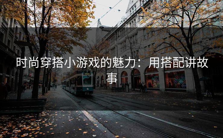 时尚穿搭小游戏的魅力：用搭配讲故事