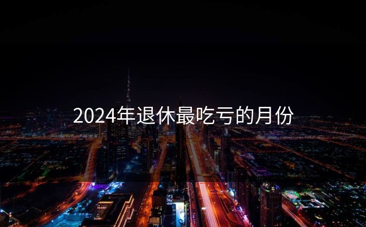2024年退休最吃亏的月份