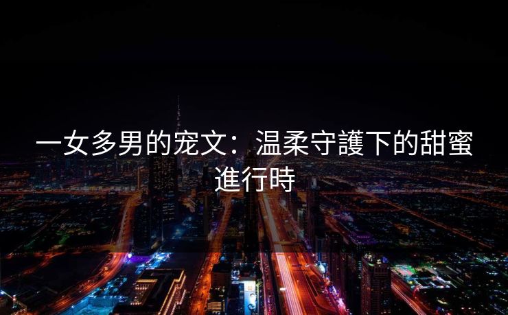 一女多男的宠文：温柔守護下的甜蜜進行時