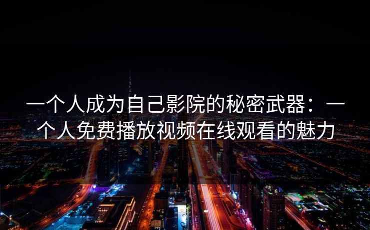 一个人成为自己影院的秘密武器：一个人免费播放视频在线观看的魅力