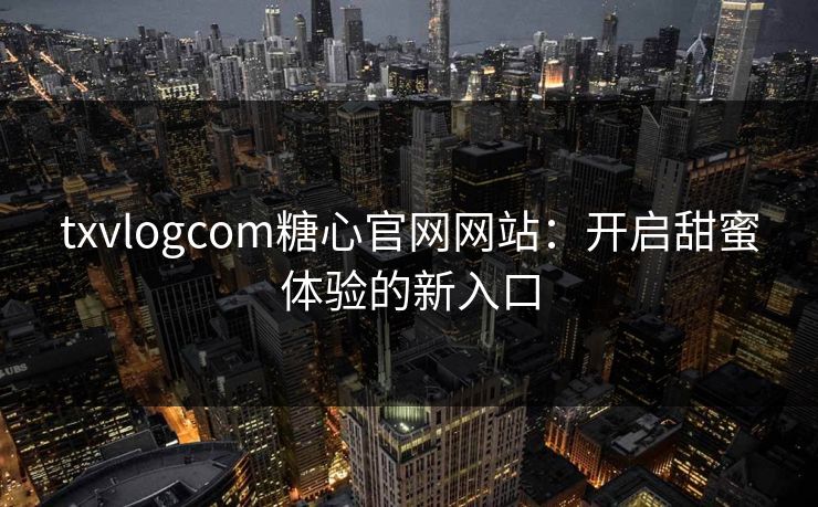 txvlogcom糖心官网网站：开启甜蜜体验的新入口