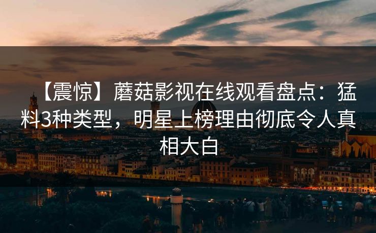 【震惊】蘑菇影视在线观看盘点：猛料3种类型，明星上榜理由彻底令人真相大白