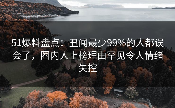 51爆料盘点：丑闻最少99%的人都误会了，圈内人上榜理由罕见令人情绪失控