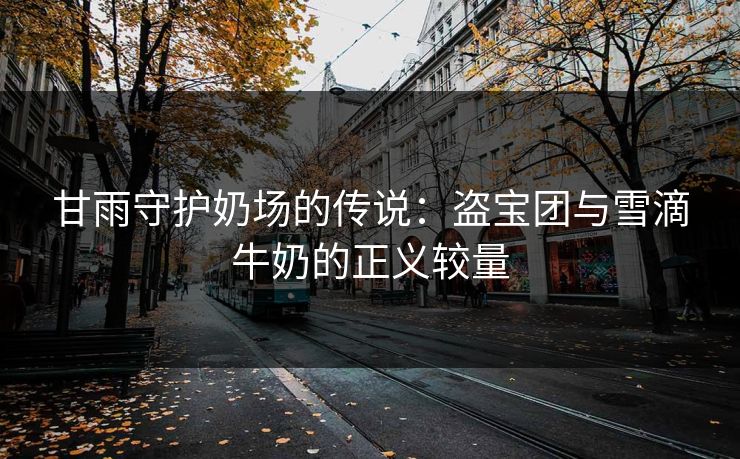 甘雨守护奶场的传说：盗宝团与雪滴牛奶的正义较量