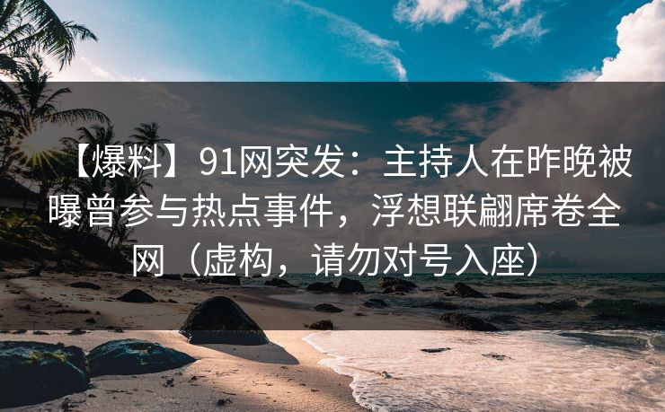 【爆料】91网突发：主持人在昨晚被曝曾参与热点事件，浮想联翩席卷全网（虚构，请勿对号入座）