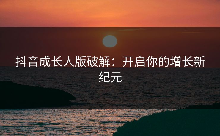 抖音成长人版破解：开启你的增长新纪元