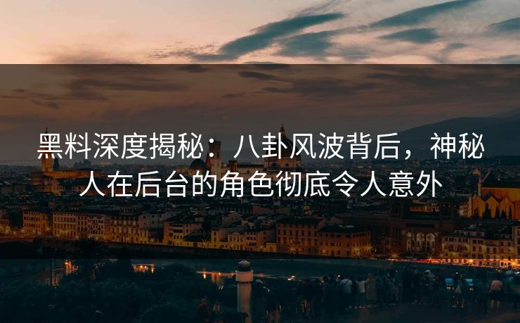 黑料深度揭秘:八卦风波背后,神秘人在后台的角色彻底令人意外 黑料深度揭秘:八卦风波背后,神秘人在后台的角色彻底令人意外