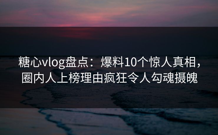 糖心vlog盘点:爆料10个惊人真相,圈内人上榜理由疯狂令人勾魂摄魄 糖心vlog盘点:爆料10个惊人真相,圈内人上榜理由疯狂令人勾魂摄魄