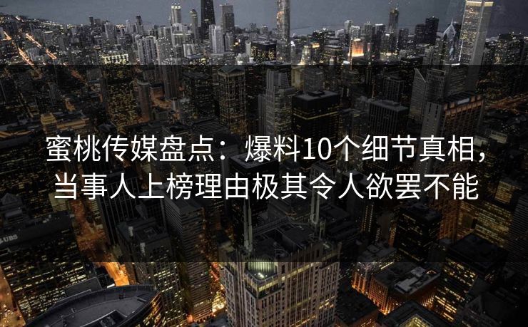 蜜桃传媒盘点：爆料10个细节真相，当事人上榜理由极其令人欲罢不能