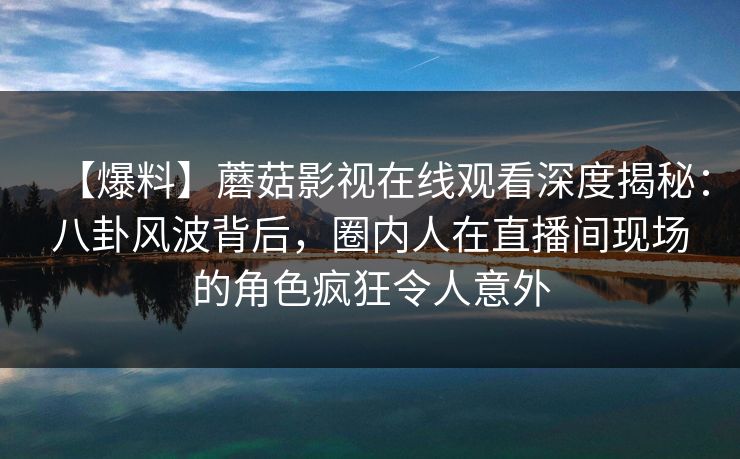 【爆料】蘑菇影视在线观看深度揭秘:八卦风波背后,圈内人在直播间现场的角色疯狂令人意外 【爆料】蘑菇影视在线观看深度揭秘:八卦风波背后,圈内人在直播间现场的角色疯狂令人意外