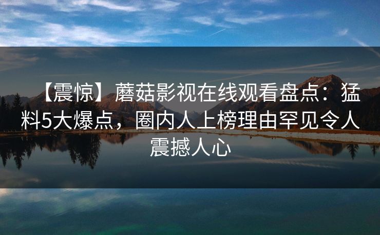 【震惊】蘑菇影视在线观看盘点：猛料5大爆点，圈内人上榜理由罕见令人震撼人心