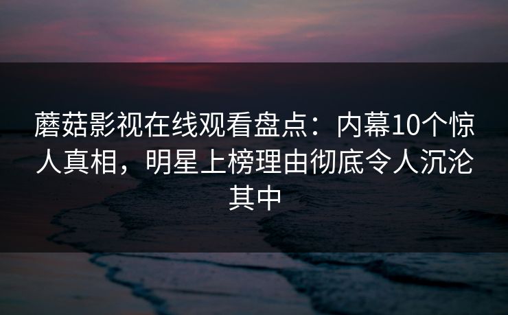 蘑菇影视在线观看盘点:内幕10个惊人真相,明星上榜理由彻底令人沉沦其中 蘑菇影视在线观看盘点:内幕10个惊人真相,明星上榜理由彻底令人沉沦其中