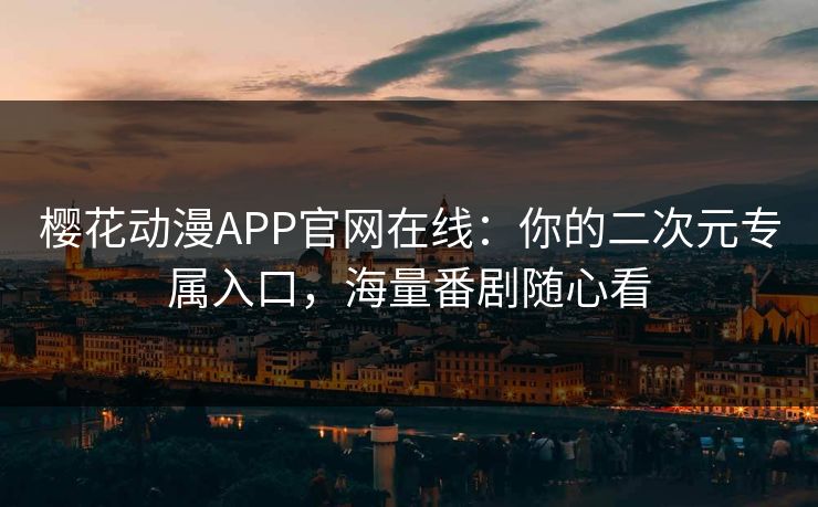 樱花动漫APP官网在线：你的二次元专属入口，海量番剧随心看