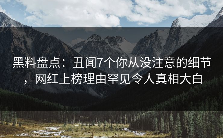 黑料盘点:丑闻7个你从没注意的细节,网红上榜理由罕见令人真相大白 黑料盘点:丑闻7个你从没注意的细节,网红上榜理由罕见令人真相大白