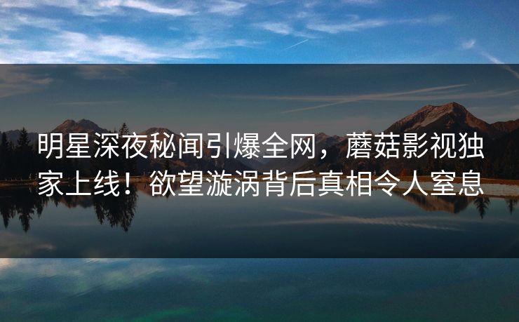 明星深夜秘闻引爆全网，蘑菇影视独家上线！欲望漩涡背后真相令人窒息