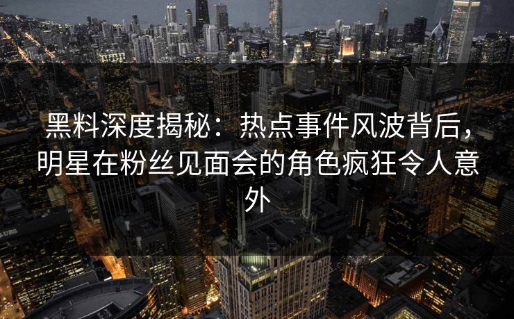 黑料深度揭秘:热点事件风波背后,明星在粉丝见面会的角色疯狂令人意外 黑料深度揭秘:热点事件风波背后,明星在粉丝见面会的角色疯狂令人意外