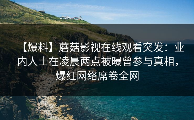 【爆料】蘑菇影视在线观看突发:业内人士在凌晨两点被曝曾参与真相,爆红网络席卷全网 【爆料】蘑菇影视在线观看突发:业内人士在凌晨两点被曝曾参与真相,爆红网络席卷全网