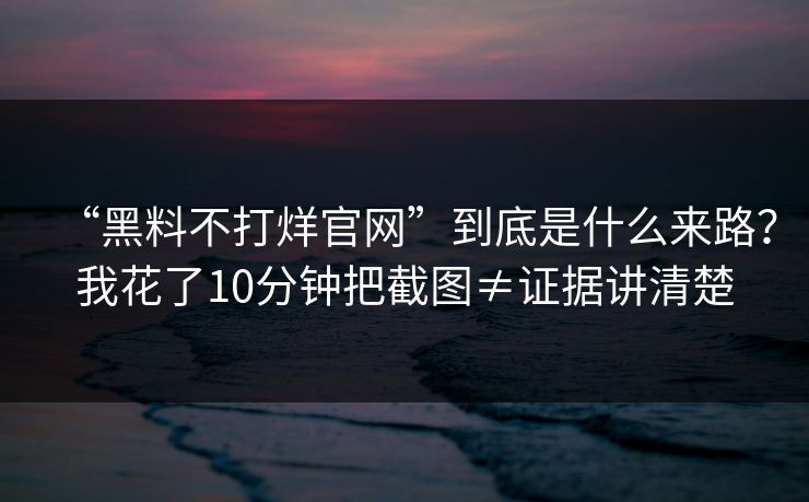 “黑料不打烊官网”到底是什么来路?我花了10分钟把截图≠证据讲清楚 “黑料不打烊官网”到底是什么来路?我花了10分钟把截图≠证据讲清楚