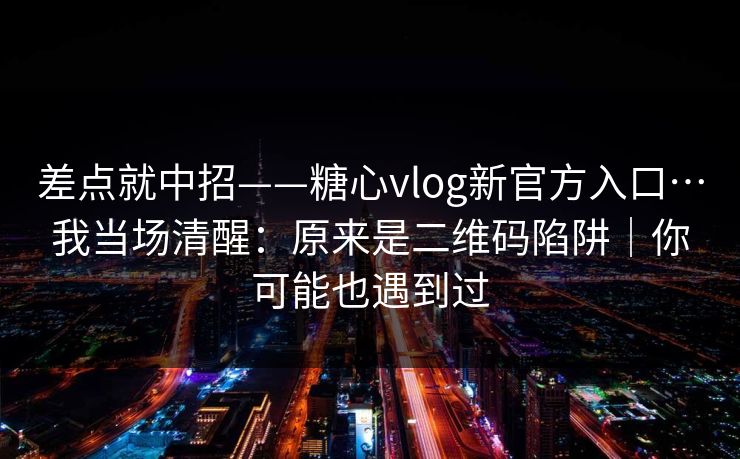 差点就中招——糖心vlog新官方入口…我当场清醒：原来是二维码陷阱｜你可能也遇到过