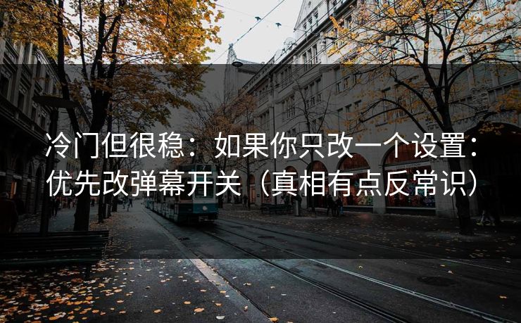 冷门但很稳:如果你只改一个设置:优先改弹幕开关(真相有点反常识) 冷门但很稳:如果你只改一个设置:优先改弹幕开关(真相有点反常识)