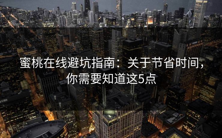 蜜桃在线避坑指南：关于节省时间，你需要知道这5点