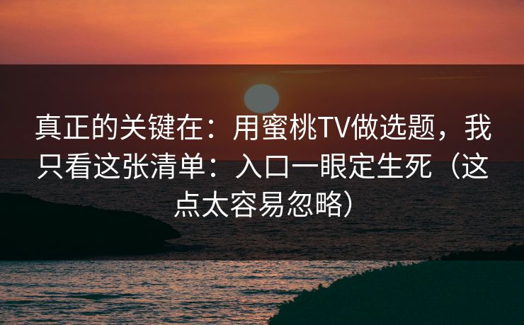 真正的关键在：用蜜桃TV做选题，我只看这张清单：入口一眼定生死（这点太容易忽略）