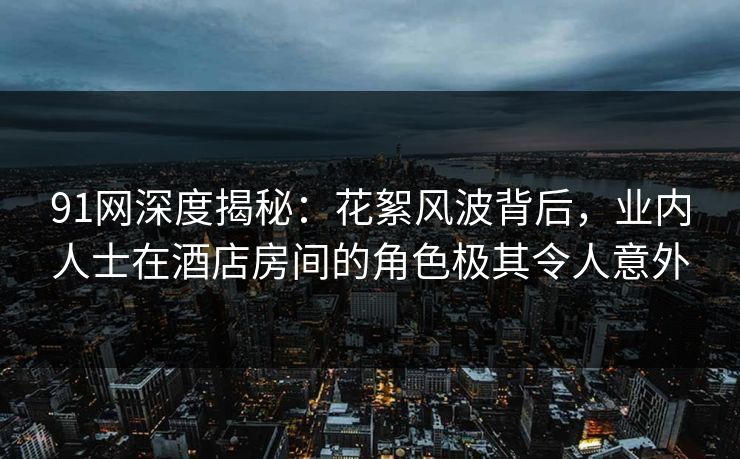 91网深度揭秘:花絮风波背后,业内人士在酒店房间的角色极其令人意外 91网深度揭秘:花絮风波背后,业内人士在酒店房间的角色极其令人意外