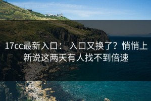 17cc最新入口： 入口又换了？悄悄上新说这两天有人找不到倍速
