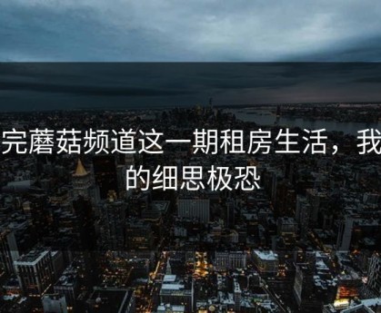 看完蘑菇频道这一期租房生活，我真的细思极恐