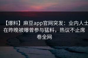 【爆料】麻豆app官网突发：业内人士在昨晚被曝曾参与猛料，热议不止席卷全网