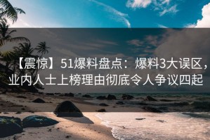 【震惊】51爆料盘点：爆料3大误区，业内人士上榜理由彻底令人争议四起