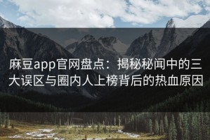 麻豆app官网盘点：揭秘秘闻中的三大误区与圈内人上榜背后的热血原因