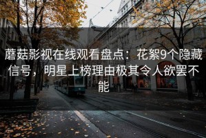 蘑菇影视在线观看盘点：花絮9个隐藏信号，明星上榜理由极其令人欲罢不能