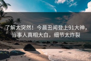 了解太突然！今晨丑闻登上91大神，当事人真相大白，细节太炸裂