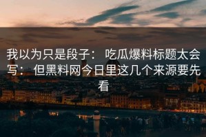 我以为只是段子： 吃瓜爆料标题太会写： 但黑料网今日里这几个来源要先看