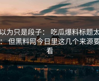 我以为只是段子： 吃瓜爆料标题太会写： 但黑料网今日里这几个来源要先看