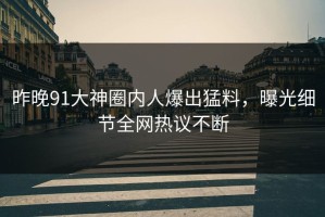昨晚91大神圈内人爆出猛料，曝光细节全网热议不断