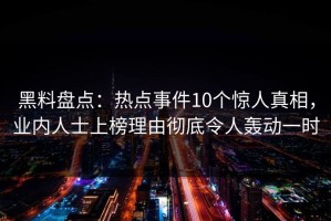 黑料盘点：热点事件10个惊人真相，业内人士上榜理由彻底令人轰动一时