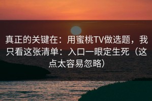 真正的关键在：用蜜桃TV做选题，我只看这张清单：入口一眼定生死（这点太容易忽略）