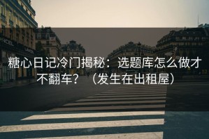 糖心日记冷门揭秘：选题库怎么做才不翻车？（发生在出租屋）