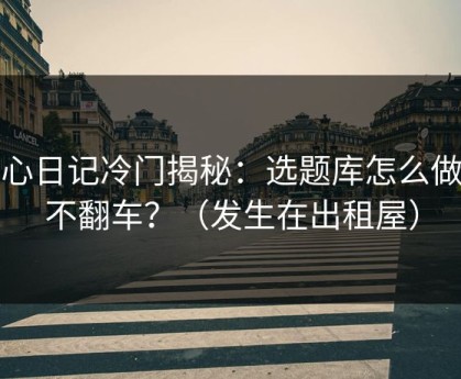 糖心日记冷门揭秘：选题库怎么做才不翻车？（发生在出租屋）