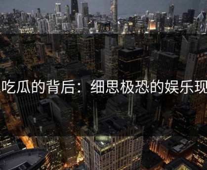 51吃瓜的背后：细思极恐的娱乐现象