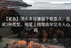 【紧急】汤头条轻量版下载盘点：丑闻3种类型，明星上榜理由罕见令人心跳