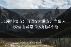 51爆料盘点：丑闻5大爆点，当事人上榜理由异常令人刷屏不断