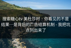 搜索糖心tv 美杜莎时 · 你看见的不是结果…是背后的广告结算机制 - 我把坑点列出来了