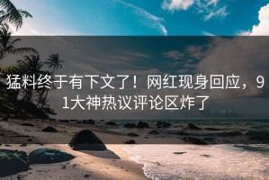 猛料终于有下文了！网红现身回应，91大神热议评论区炸了